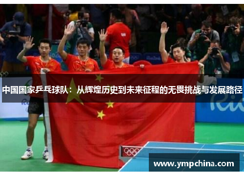 中国国家乒乓球队：从辉煌历史到未来征程的无畏挑战与发展路径