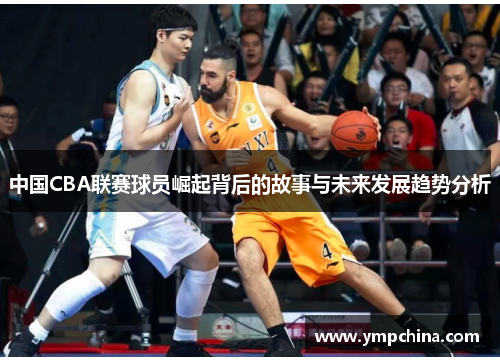 中国CBA联赛球员崛起背后的故事与未来发展趋势分析