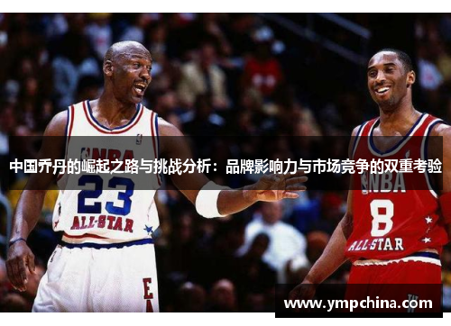 中国乔丹的崛起之路与挑战分析：品牌影响力与市场竞争的双重考验