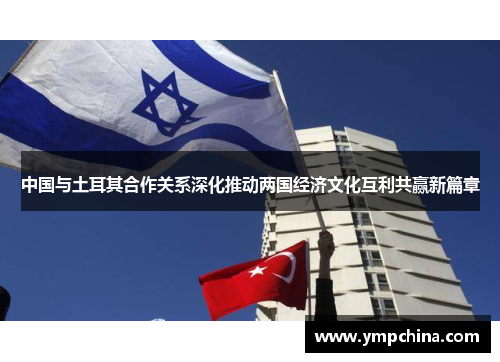 中国与土耳其合作关系深化推动两国经济文化互利共赢新篇章