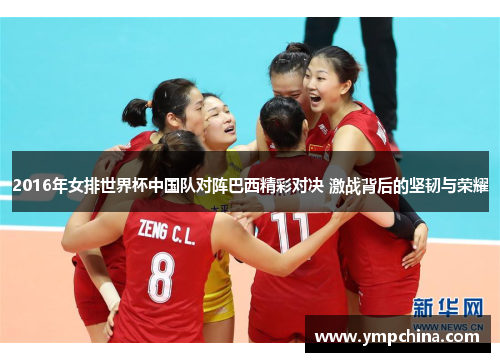 2016年女排世界杯中国队对阵巴西精彩对决 激战背后的坚韧与荣耀