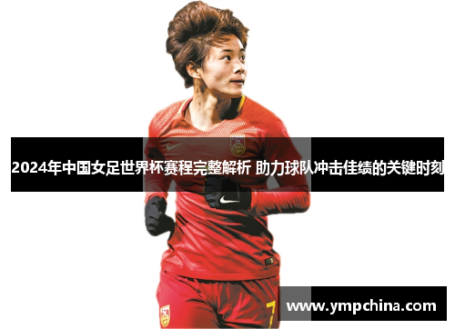2024年中国女足世界杯赛程完整解析 助力球队冲击佳绩的关键时刻