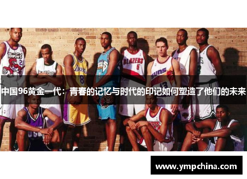 中国96黄金一代：青春的记忆与时代的印记如何塑造了他们的未来