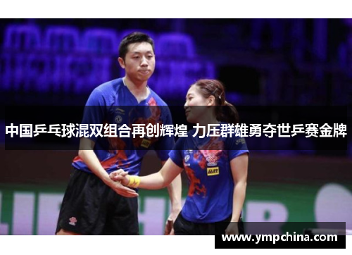 中国乒乓球混双组合再创辉煌 力压群雄勇夺世乒赛金牌
