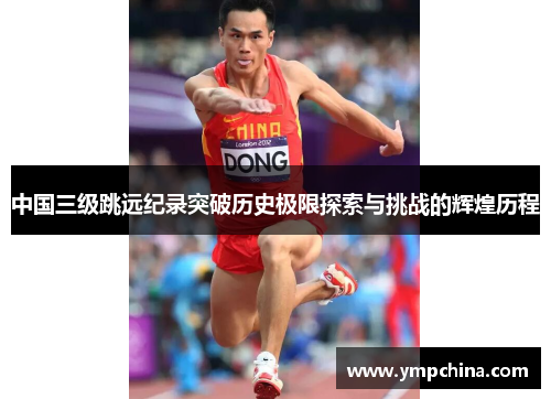 中国三级跳远纪录突破历史极限探索与挑战的辉煌历程