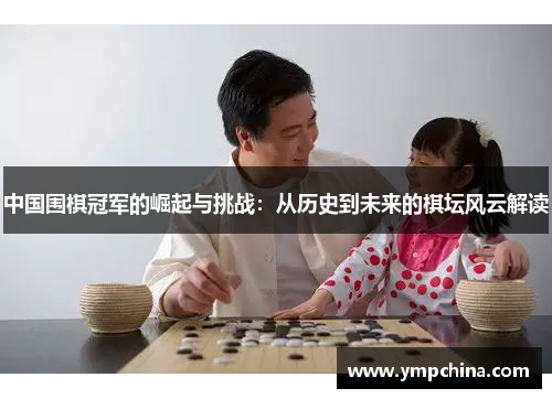 中国围棋冠军的崛起与挑战：从历史到未来的棋坛风云解读