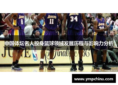 中国体坛名人投身篮球领域发展历程与影响力分析