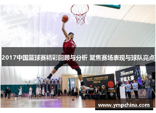 2017中国篮球赛精彩回顾与分析 聚焦赛场表现与球队亮点