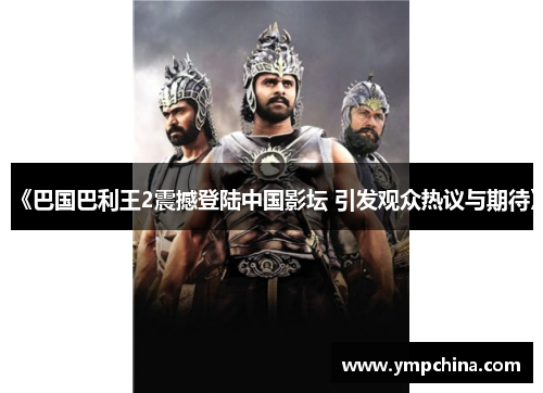 《巴国巴利王2震撼登陆中国影坛 引发观众热议与期待》