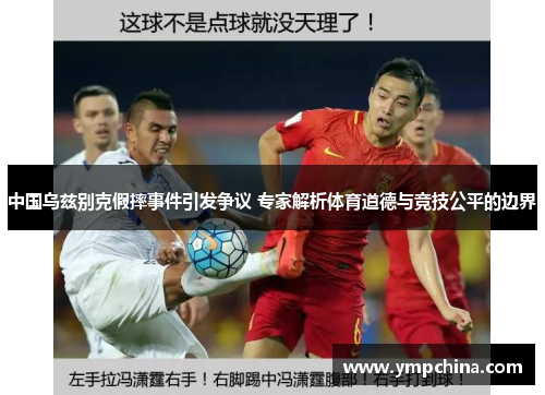 中国乌兹别克假摔事件引发争议 专家解析体育道德与竞技公平的边界