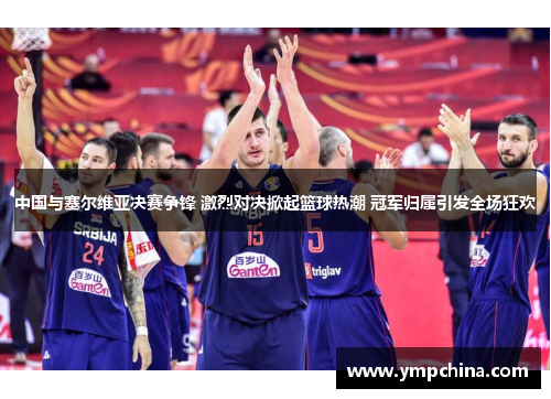 中国与塞尔维亚决赛争锋 激烈对决掀起篮球热潮 冠军归属引发全场狂欢
