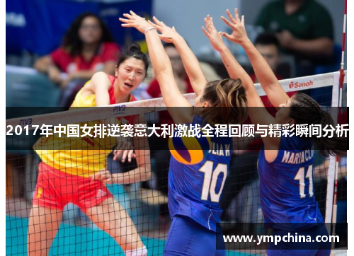 2017年中国女排逆袭意大利激战全程回顾与精彩瞬间分析