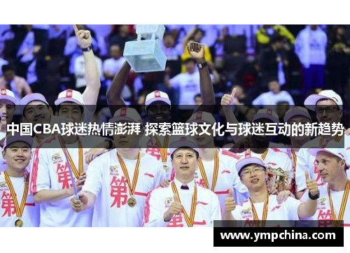 中国CBA球迷热情澎湃 探索篮球文化与球迷互动的新趋势