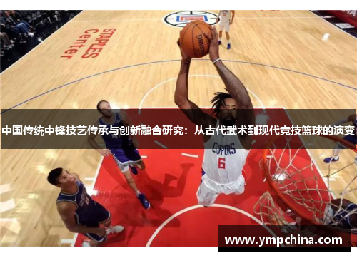 中国传统中锋技艺传承与创新融合研究：从古代武术到现代竞技篮球的演变