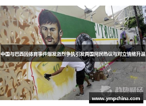 中国与巴西因体育事件爆发激烈争执引发两国网民热议与对立情绪升温
