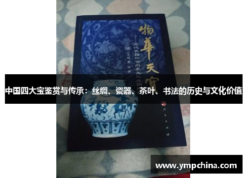 中国四大宝鉴赏与传承：丝绸、瓷器、茶叶、书法的历史与文化价值