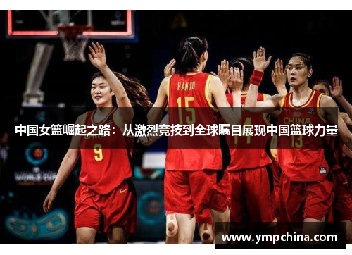 中国女篮崛起之路：从激烈竞技到全球瞩目展现中国篮球力量