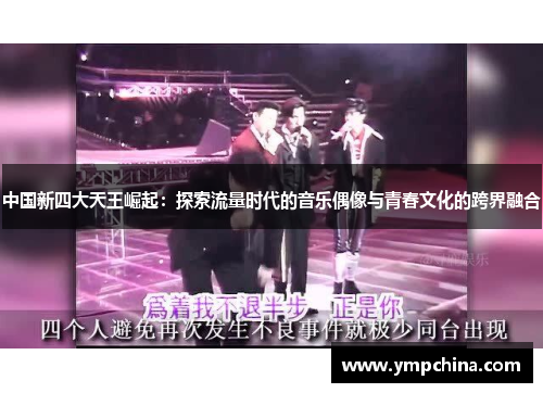 中国新四大天王崛起：探索流量时代的音乐偶像与青春文化的跨界融合