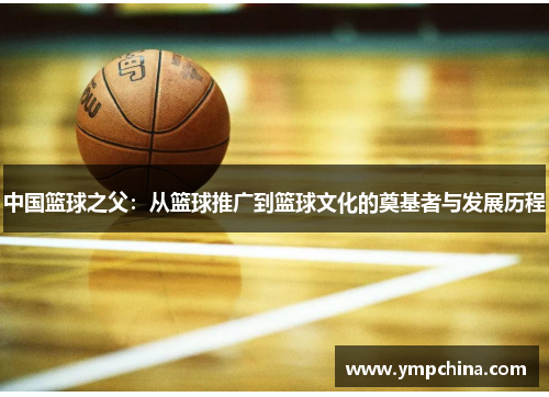 中国篮球之父：从篮球推广到篮球文化的奠基者与发展历程