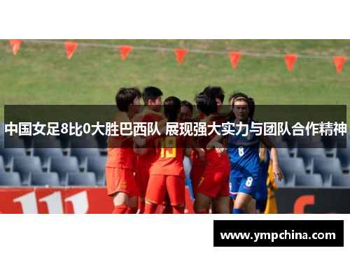 中国女足8比0大胜巴西队 展现强大实力与团队合作精神